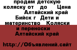 продам детскую коляску от 0 до 3 › Цена ­ 4 500 - Алтайский край, Бийск г. Дети и материнство » Коляски и переноски   . Алтайский край